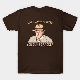 I didn't come here to sing, ya dumb cracker! T-Shirt